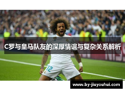 C罗与皇马队友的深厚情谊与复杂关系解析