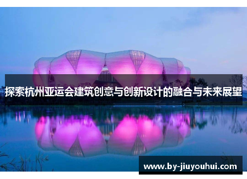 探索杭州亚运会建筑创意与创新设计的融合与未来展望