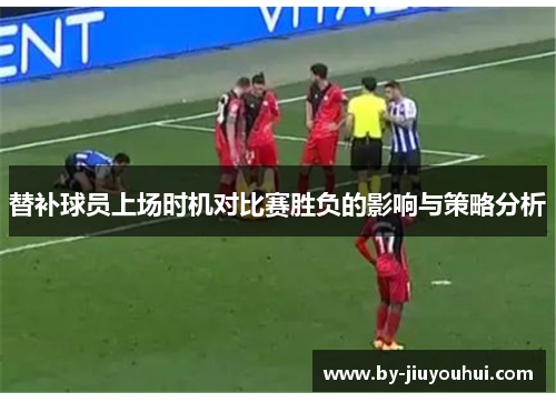 替补球员上场时机对比赛胜负的影响与策略分析