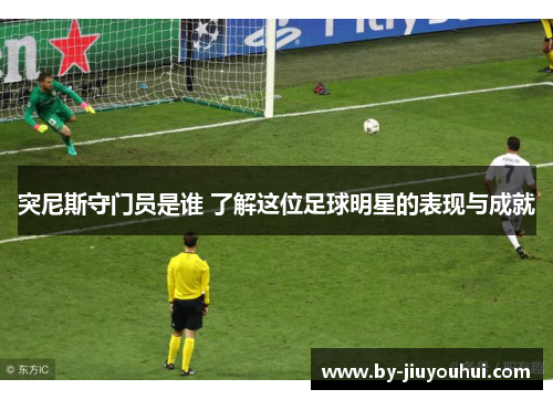突尼斯守门员是谁 了解这位足球明星的表现与成就