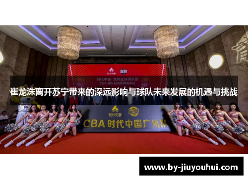 崔龙洙离开苏宁带来的深远影响与球队未来发展的机遇与挑战