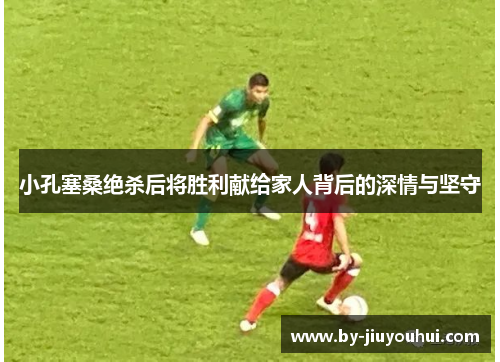 小孔塞桑绝杀后将胜利献给家人背后的深情与坚守