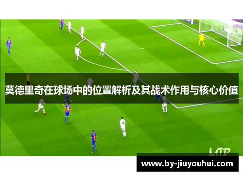 莫德里奇在球场中的位置解析及其战术作用与核心价值
