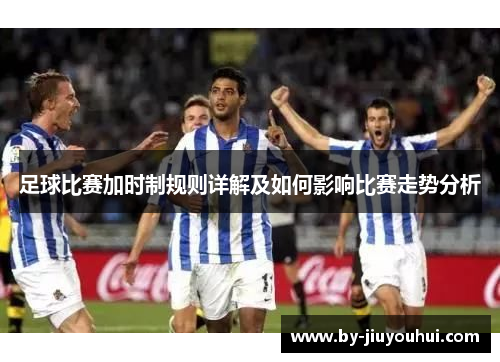 足球比赛加时制规则详解及如何影响比赛走势分析
