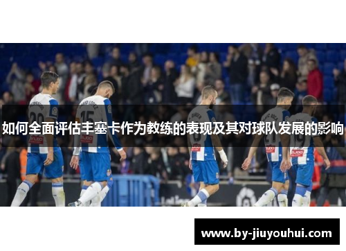 如何全面评估丰塞卡作为教练的表现及其对球队发展的影响