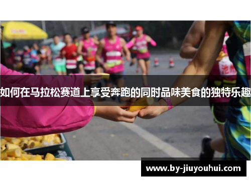 如何在马拉松赛道上享受奔跑的同时品味美食的独特乐趣