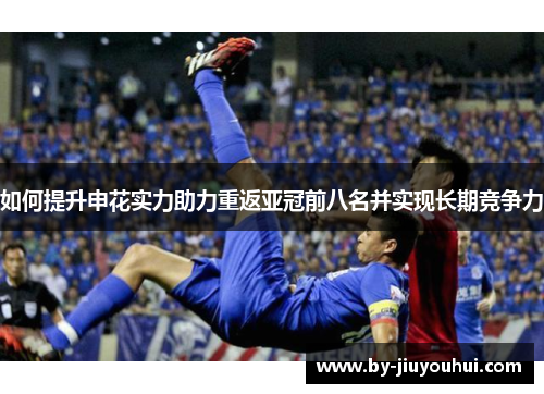 如何提升申花实力助力重返亚冠前八名并实现长期竞争力