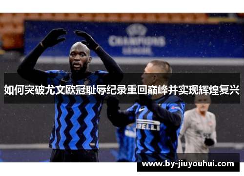 如何突破尤文欧冠耻辱纪录重回巅峰并实现辉煌复兴