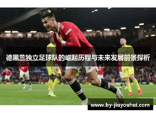 德黑兰独立足球队的崛起历程与未来发展前景探析 德黑兰独立足球队的崛起历程与未来发展前景探析