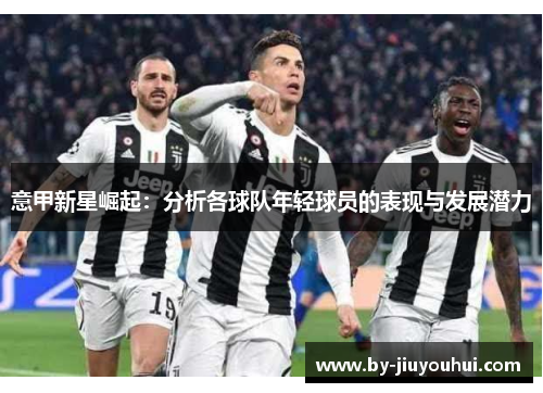 意甲新星崛起:分析各球队年轻球员的表现与发展潜力 意甲新星崛起:分析各球队年轻球员的表现与发展潜力