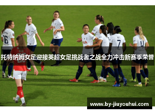 托特纳姆女足迎接英超女足挑战者之战全力冲击新赛季荣誉 托特纳姆女足迎接英超女足挑战者之战全力冲击新赛季荣誉