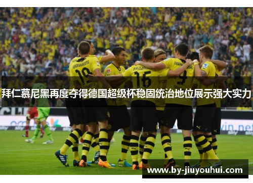 拜仁慕尼黑再度夺得德国超级杯稳固统治地位展示强大实力 拜仁慕尼黑再度夺得德国超级杯稳固统治地位展示强大实力