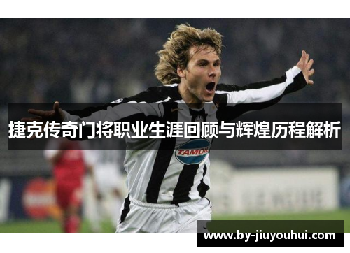 捷克传奇门将职业生涯回顾与辉煌历程解析 捷克传奇门将职业生涯回顾与辉煌历程解析