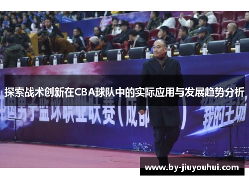 探索战术创新在CBA球队中的实际应用与发展趋势分析 探索战术创新在CBA球队中的实际应用与发展趋势分析