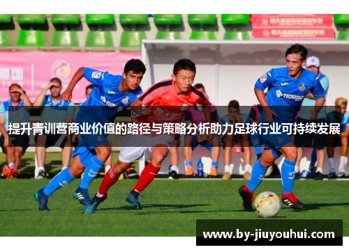 提升青训营商业价值的路径与策略分析助力足球行业可持续发展 提升青训营商业价值的路径与策略分析助力足球行业可持续发展