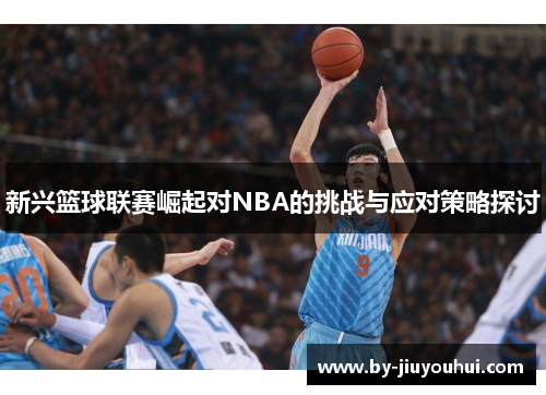 新兴篮球联赛崛起对NBA的挑战与应对策略探讨 新兴篮球联赛崛起对NBA的挑战与应对策略探讨