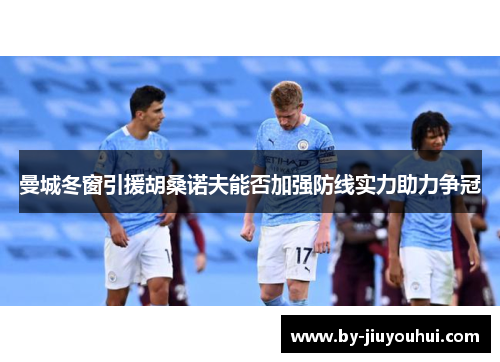 曼城冬窗引援胡桑诺夫能否加强防线实力助力争冠