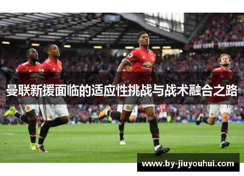 曼联新援面临的适应性挑战与战术融合之路