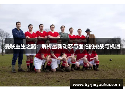 曼联重生之路：解析最新动态与面临的挑战与机遇