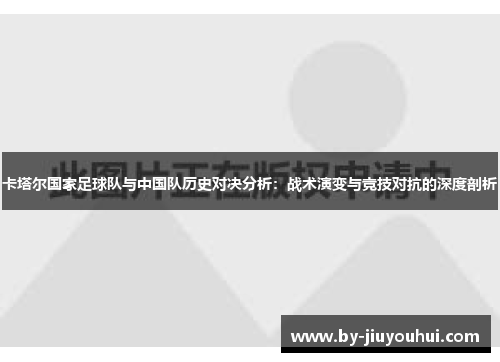 卡塔尔国家足球队与中国队历史对决分析：战术演变与竞技对抗的深度剖析