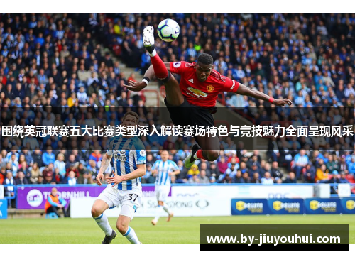 围绕英冠联赛五大比赛类型深入解读赛场特色与竞技魅力全面呈现风采
