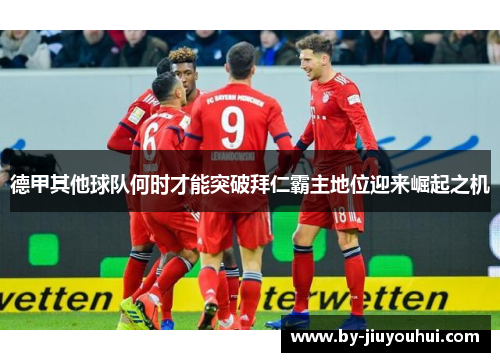 德甲其他球队何时才能突破拜仁霸主地位迎来崛起之机