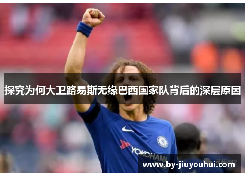 探究为何大卫路易斯无缘巴西国家队背后的深层原因