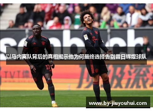 以马内离队背后的真相揭示他为何最终选择告别昔日辉煌球队 以马内离队背后的真相揭示他为何最终选择告别昔日辉煌球队