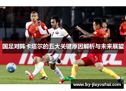 国足对阵卡塔尔的五大关键原因解析与未来展望