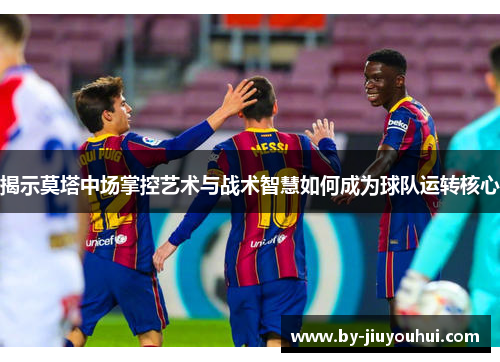 揭示莫塔中场掌控艺术与战术智慧如何成为球队运转核心