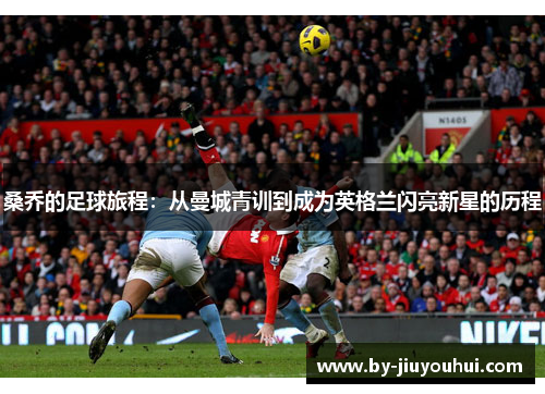 桑乔的足球旅程：从曼城青训到成为英格兰闪亮新星的历程