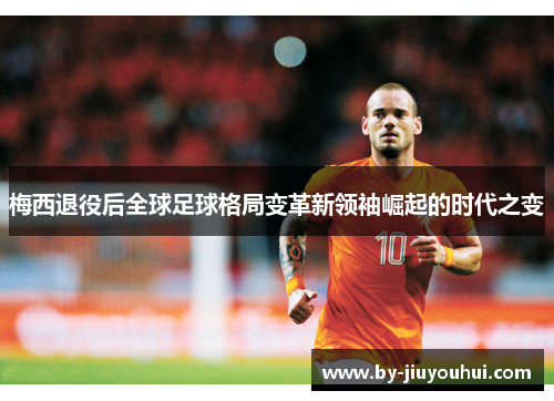 梅西退役后全球足球格局变革新领袖崛起的时代之变