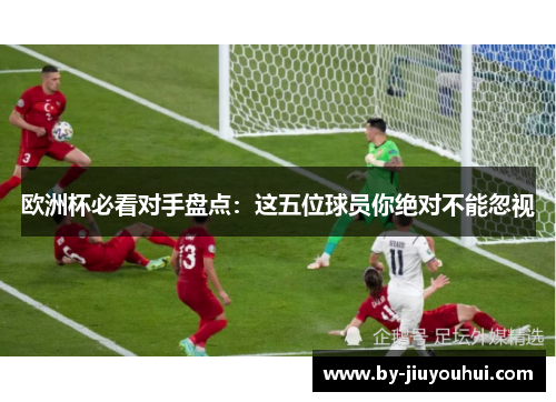 欧洲杯必看对手盘点：这五位球员你绝对不能忽视