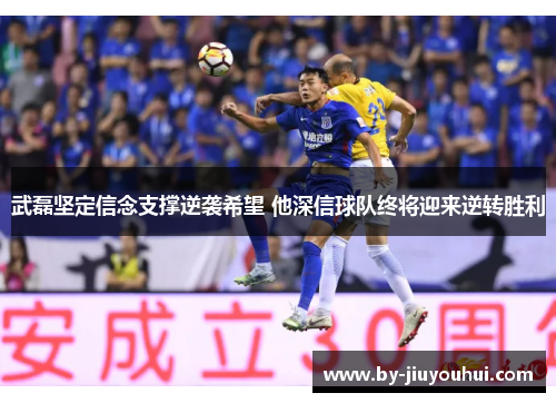 武磊坚定信念支撑逆袭希望 他深信球队终将迎来逆转胜利