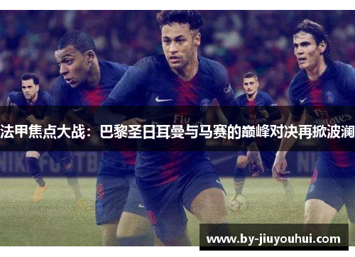 法甲焦点大战：巴黎圣日耳曼与马赛的巅峰对决再掀波澜