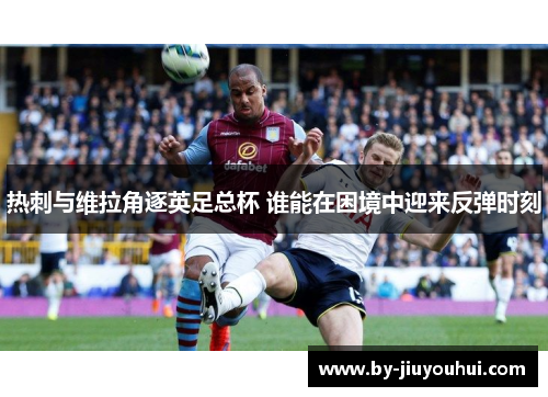 热刺与维拉角逐英足总杯 谁能在困境中迎来反弹时刻