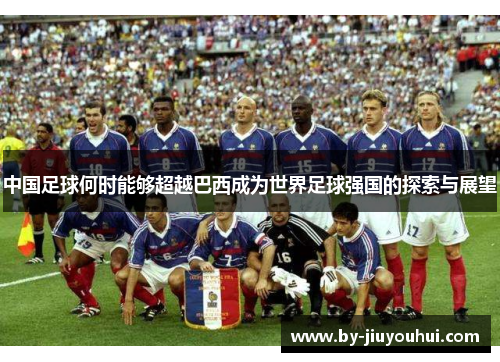 中国足球何时能够超越巴西成为世界足球强国的探索与展望 中国足球何时能够超越巴西成为世界足球强国的探索与展望