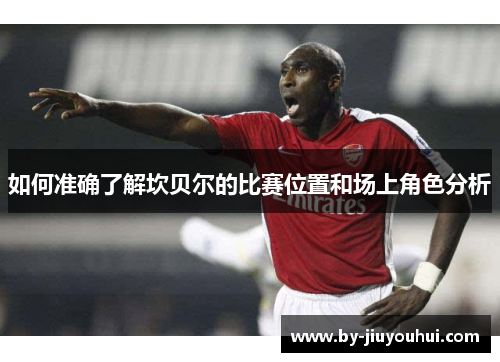 如何准确了解坎贝尔的比赛位置和场上角色分析 如何准确了解坎贝尔的比赛位置和场上角色分析