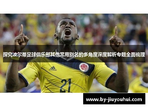 探究波尔蒂足球俱乐部其他常用别名的多角度深度解析专题全面梳理 探究波尔蒂足球俱乐部其他常用别名的多角度深度解析专题全面梳理