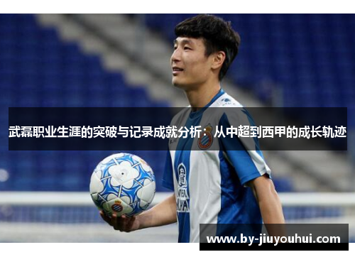 武磊职业生涯的突破与记录成就分析：从中超到西甲的成长轨迹