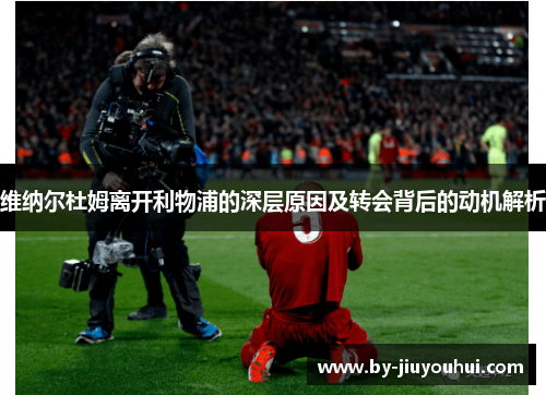 维纳尔杜姆离开利物浦的深层原因及转会背后的动机解析 维纳尔杜姆离开利物浦的深层原因及转会背后的动机解析