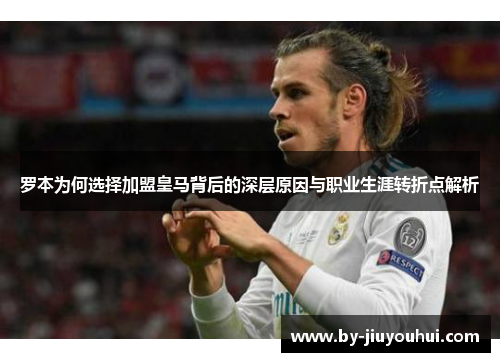 罗本为何选择加盟皇马背后的深层原因与职业生涯转折点解析 罗本为何选择加盟皇马背后的深层原因与职业生涯转折点解析