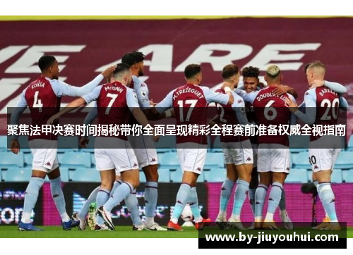 聚焦法甲决赛时间揭秘带你全面呈现精彩全程赛前准备权威全视指南