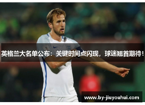 英格兰大名单公布:关键时间点闪现,球迷翘首期待! 英格兰大名单公布:关键时间点闪现,球迷翘首期待!
