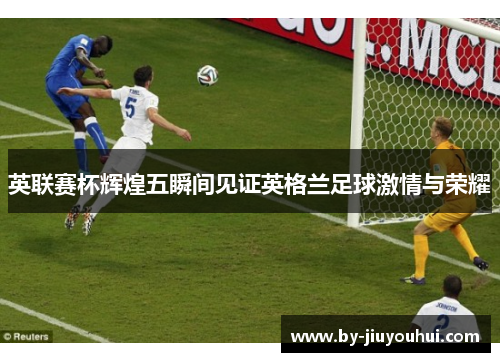 英联赛杯辉煌五瞬间见证英格兰足球激情与荣耀