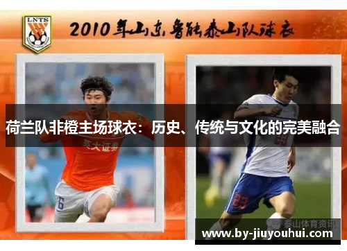 荷兰队非橙主场球衣：历史、传统与文化的完美融合
