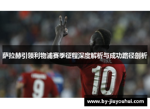 萨拉赫引领利物浦赛季征程深度解析与成功路径剖析