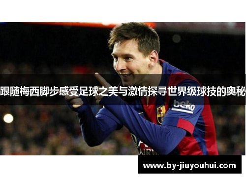 跟随梅西脚步感受足球之美与激情探寻世界级球技的奥秘