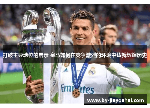 打破主导地位的启示 皇马如何在竞争激烈的环境中铸就辉煌历史