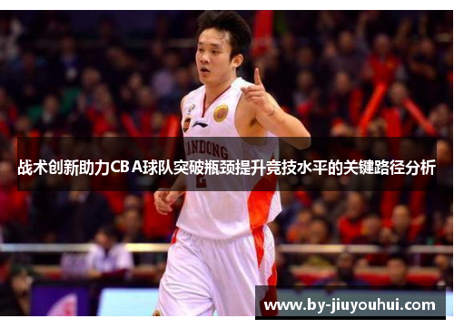 战术创新助力CBA球队突破瓶颈提升竞技水平的关键路径分析
